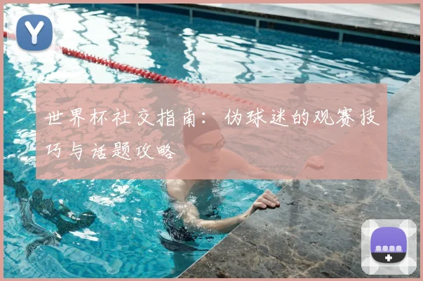 世界杯社交指南：伪球迷的观赛技巧与话题攻略