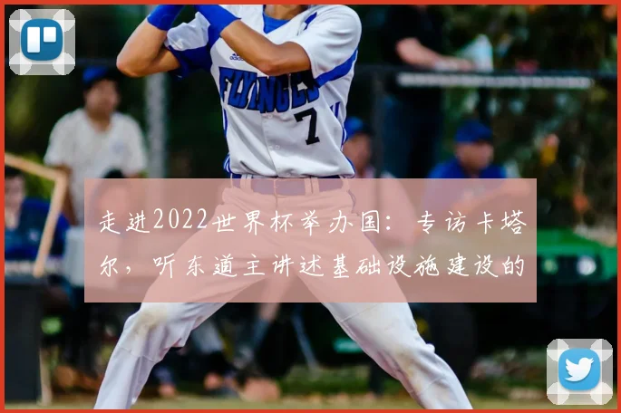 走进2022世界杯举办国：专访卡塔尔，听东道主讲述基础设施建设的挑战与辉煌