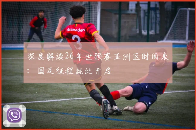 深度解读26年世预赛亚洲区时间表：国足征程就此开启