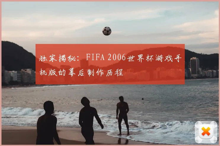 独家揭秘:FIFA 2006世界杯游戏手机版的幕后制作历程