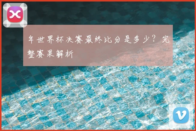 年世界杯决赛最终比分是多少？完整赛果解析