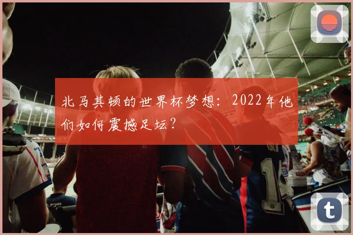 北马其顿的世界杯梦想：2022年他们如何震撼足坛？
