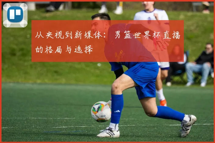 从央视到新媒体:男篮世界杯直播的格局与选择