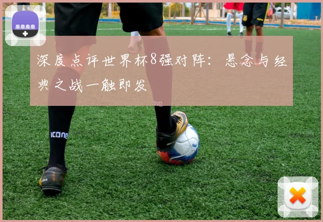 深度点评世界杯8强对阵：悬念与经典之战一触即发