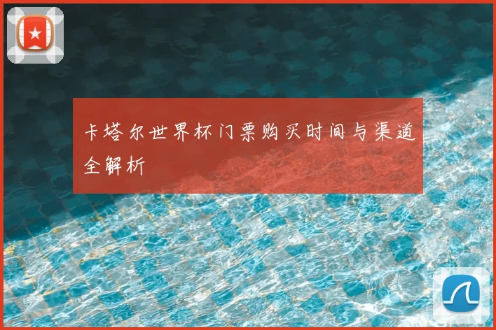 卡塔尔世界杯门票购买时间与渠道全解析