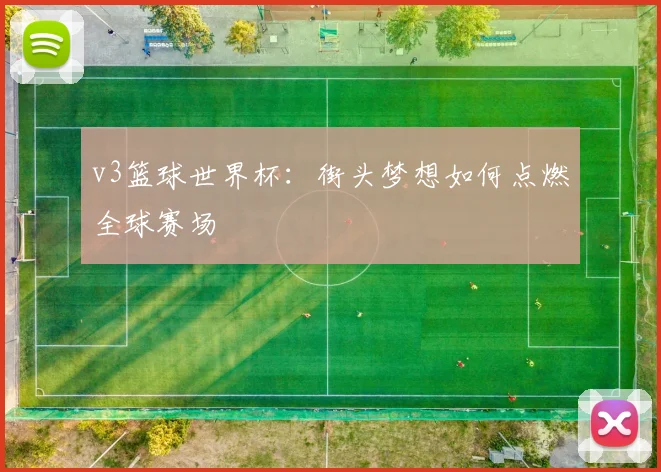 v3篮球世界杯：街头梦想如何点燃全球赛场