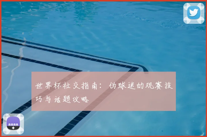 世界杯社交指南：伪球迷的观赛技巧与话题攻略