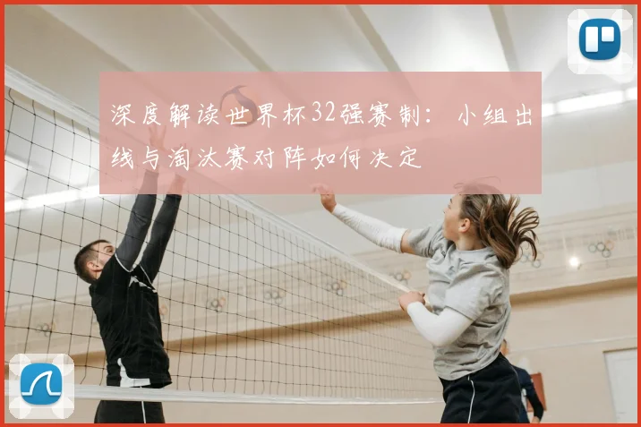 深度解读世界杯32强赛制：小组出线与淘汰赛对阵如何决定